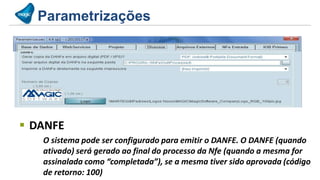 Parametrizações




 DANFE
   O sistema pode ser configurado para emitir o DANFE. O DANFE (quando
   ativado) será gerado ao final do processo da Nfe (quando a mesma for
   assinalada como “completada”), se a mesma tiver sido aprovada (código
   de retorno: 100)
 
