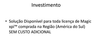 Investimento

• Solução Disponível para toda licença de Magic
  xpi™ comprada na Região (América do Sul)
  SEM CUSTO ADICIONAL
 