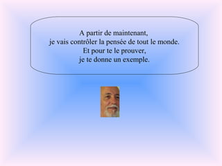 A partir de maintenant,
je vais contrôler la pensée de tout le monde.
Et pour te le prouver,
je te donne un exemple.
 