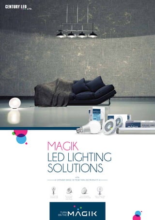 TURN
ON THE
MAGIK
LED LIGHTING
SOLUTIONS
Shot Golf ball:
Sparkling Light
Round Swivel
downlighter:
Sleek Design
Aura downlighter:
Diffused soothing light
Décor Dome lamp:
Elegant Design
EXTENSIVE RANGE OF MORE THAN 200 PRODUCTS
 