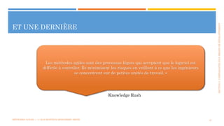 SECTION2:COMPOSANTESD’UNPROJETDEDÉVELOPPEMENT
ET UNE DERNIÈRE
MÉTHODES AGILES | | © 2016 MOSTEFAI MOHAMMED AMINE 27
Les méthodes agiles sont des processus légers qui acceptent que le logiciel est
difficile à contrôler. Ils minimisent les risques en veillant à ce que les ingénieurs
se concentrent sur de petites unités de travail. »
Knowledge Rush
 