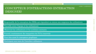 SECTION3:L’ÉQUIPEXP
COURS 3 : LA MÉTHODE XP
CONCEPTEUR D’INTERACTIONS (INTERACTION
DESIGNER)
20
Responsable de la conception des IHMs qui répondent au mieux aux exigences des utilisateurs
Travaille entre l’équipe et les utilisateurs
Observent les utilisateurs et les systèmes existants
Fournit constamment des maquettes de l’UI à concevoir
Peut être aussi le concepteur graphique
Participent aux tests de l’interface utilisateur
MÉTHODES AGILES | MOSTEFAI MOHAMMED AMINE | © 2017 ESI
 