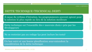 SECTION3:L’ÉQUIPEXP
COURS 3 : LA MÉTHODE XP
DETTE TECHNIQUE (TECHNICAL DEBT)
31
À cause du rythme d’itération, les programmeurs souvent optent pour
la solution la plus rapide au lieu de la solution meilleure
Dette technique est l’ensemble des « mauvais choix » pris par les
développeurs
Ne se restreint pas au codage (ça peut inclure les tests)
Un bon suivi et une bonne planification sous-entendent la
considération de la dette technique
MÉTHODES AGILES | MOSTEFAI MOHAMMED AMINE | © 2017 ESI
 