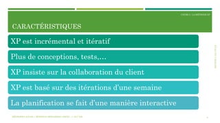 SECTION2:LECYCLE
COURS 3 : LA MÉTHODE XP
CARACTÉRISTIQUES
8
XP est incrémental et itératif
Plus de conceptions, tests,…
XP insiste sur la collaboration du client
XP est basé sur des itérations d’une semaine
La planification se fait d’une manière interactive
MÉTHODES AGILES | MOSTEFAI MOHAMMED AMINE | © 2017 ESI
 
