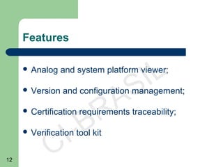 12
CI-BRASIL
Features
 Analog and system platform viewer;
 Version and configuration management;
 Certification requirements traceability;
 Verification tool kit
 