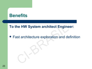 23
CI-BRASIL
Benefits
To the HW System architect Engineer:
 Fast architecture exploration and definition
 