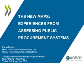 THE NEW MAPS:
EXPERIENCES FROM
ASSESSING PUBLIC
PROCUREMENT SYSTEMS
Paulo Magina
Head of the Public Procurement Unit
OECD Public Governance Directorate
3rd regional conference on public procurement
for ENP EAST Countries
Tbilisi, 6-7 November 2019
 