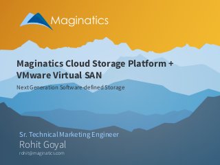 Maginatics Cloud Storage Platform + 
VMware Virtual SAN 
Next Generation Software-defined Storage 
Sr. Technical Marketing Engineer 
Rohit Goyal 
rohit@maginatics.com 
 