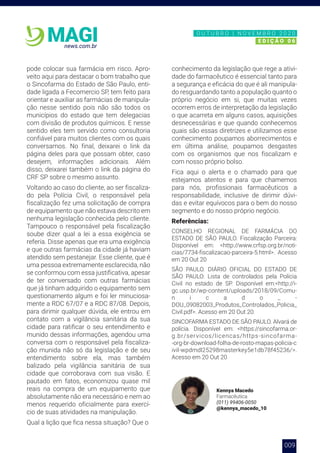 009
news.com.br
MAGI
pode colocar sua farmácia em risco. Apro-
veito aqui para destacar o bom trabalho que
o Sincofarma do Estado de São Paulo, enti-
dade ligada a Fecomercio SP, tem feito para
orientar e auxiliar as farmácias de manipula-
ção nesse sentido pois não são todos os
municípios do estado que tem delegacias
com divisão de produtos químicos. E nesse
sentido eles tem servido como consultoria
confiável para muitos clientes com os quais
conversamos. No final, deixarei o link da
página deles para que possam obter, caso
desejem, informações adicionais. Além
disso, deixarei também o link da página do
CRF SP sobre o mesmo assunto.
Voltando ao caso do cliente, ao ser fiscaliza-
do pela Polícia Civil, o responsável pela
fiscalização fez uma solicitação de compra
de equipamento que não estava descrito em
nenhuma legislação conhecida pelo cliente.
Tampouco o responsável pela fiscalização
soube dizer qual a lei a essa exigência se
referia. Disse apenas que era uma exigência
e que outras farmácias da cidade já haviam
atendido sem pestanejar. Esse cliente, que é
uma pessoa extremamente esclarecida, não
se conformou com essa justificativa, apesar
de ter conversado com outras farmácias
que já tinham adquirido o equipamento sem
questionamento algum e foi ler minuciosa-
mente a RDC 67/07 e a RDC 87/08. Depois,
para dirimir qualquer dúvida, ele entrou em
contato com a vigilância sanitária da sua
cidade para ratificar o seu entendimento e
munido dessas informações, agendou uma
conversa com o responsável pela fiscaliza-
ção munida não só da legislação e de seu
entendimento sobre ela, mas também
balizado pela vigilância sanitária de sua
cidade que corroborava com sua visão. E
pautado em fatos, economizou quase mil
reais na compra de um equipamento que
absolutamente não era necessário e nem ao
menos requerido oficialmente para exercí-
cio de suas atividades na manipulação.
Qual a lição que fica nessa situação? Que o
conhecimento da legislação que rege a ativi-
dade do farmacêutico é essencial tanto para
a segurança e eficácia do que é ali manipula-
do resguardando tanto a população quanto o
próprio negócio em si, que muitas vezes
ocorrem erros de interpretação da legislação
o que acarreta em alguns casos, aquisições
desnecessárias e que quando conhecemos
quais são essas diretrizes e utilizamos esse
conhecimento poupamos aborrecimentos e
em última análise, poupamos desgastes
com os organismos que nos fiscalizam e
com nosso próprio bolso.
Fica aqui o alerta e o chamado para que
estejamos atentos e para que chamemos
para nós, profissionais farmacêuticos a
responsabilidade, inclusive de dirimir dúvi-
das e evitar equívocos para o bem do nosso
segmento e do nosso próprio negócio.
Referências:
CONSELHO REGIONAL DE FARMÁCIA DO
ESTADO DE SÃO PAULO. Fiscalização Parceira:
Disponível em: <http://www.crfsp.org.br/noti-
cias/7734-fiscalizacao-parceira-5.html>. Acesso
em 20 Out 20
SÃO PAULO. DIÁRIO OFICIAL DO ESTADO DE
SÃO PAULO: Lista de controlados pela Polícia
Civil no estado de SP. Disponível em:<http://i-
gc.usp.br/wp-content/uploads/2018/09/Comu-
n i c a d o _ -
DOU_09082003_Produtos_Controlados_Policia_
Civil.pdf>. Acesso em 20 Out 20.
SINCOFARMA ESTADO DE SÃO PAULO. Alvará de
polícia. Disponível em: <https://sincofarma.or-
g.br/servicos/licencas/https-sincofarma-
-org-br-download-folha-de-rosto-mapas-policia-c
ivil-wpdmdl25298masterkey5e1db78f45236/>.
Acesso em 20 Out 20
Kennya Macedo
Farmacêutica
(011) 99406-0050
@kennya_macedo_10
N O V E M B R O 2 0 2 0
E D I Ç Ã O 0 6
O U T U B R O | N O V E M B R O 2 0 2 0
E D I Ç Ã O 0 6
 