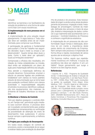 038
news.com.br
MAGI
solução.
Identificar as barreiras e os facilitadores da
solução do problema é uma forma de saber
como lidar com essas resistências.
3) Implementação do novo processo em si
ou ajuste
A implementação de uma solução requer
planejamento. A regra básica é: Toda solu-
ção deve ser validada antes de ser imple-
mentada, para comprovar sua eficácia.
A participação da gerência é fundamental
para auxiliar o Time de Trabalho nas seguin-
tes decisões: Qual o teste ou ensaio a ser
desenvolvido?; Quanto tempo deve durar o
teste; Como o teste deve ser aplicado?;
Quais as limitações existentes?
Comprovada a eficácia dos resultados, em
relação às metas estabelecidas na missão,
deve então ser estabelecido um plano de
ação para implantação definitiva da solução.
Para atender a implantação definitiva da
solução devemos: Conscientizar, envolver e
educar as pessoas ligadas aos problemas;
Estabelecer com clareza os novos padrões
através de documentação que se torne base
para avaliação confiável; Definir com clareza
autoridade e responsabilidade daqueles
envolvidos no processo; Identificar a adequa-
ção dos equipamentos, dos materiais, do
ambiente de trabalho; Monitorar os resulta-
dos.
4) Monitorar o Sistema de Controle
Tem por objetivo assegurar o controle efeti-
vo, em “tempo real”, permitindo ação imedia-
ta caso ocorram desvios. O processo deve
ser re-avaliado constantemente para análise
de problemas remanescentes ou verificação
da possibilidade de obtenção de níveis de
desempenho mais audaciosos. É preciso
buscar sempre o aprimoramento, a melhoria
contínua.
5) Projeto para avaliação do Desempenho
Em todos esses estágios de controle de
processos, existe a necessidade de se seguir
e analisar dados para avaliação do desempe-
nho do produto e do processo. Esta necessi-
dade dá origem a ainda outras áreas de plane-
jamento do processo: Inspeção e teste: meto-
dologia de amostragem; Controle da medi-
ção: definição dos sensores e níveis de atua-
ção; Análise e interpretação de dados: conhe-
cer o que realmente está acontecendo com o
processo – Controle Estatístico do Processo
e conhecer a significância estatística.
A implantação de um processo de não con-
formidade requer tempo e dedicação, deve-
mos ter em mente a importância deste
passo dentro do crescimento da Empresa.
Nem sempre este processo é implantado de
forma eficaz e rápida, necessitado de vários
ajustes ate se alcançar o objetivo final.
“Só fazemos melhor, aquilo que repetida-
mente insistimos em melhorar. A busca da
excelência não deve ser objetivo. E sim um
hábito”. Desse pensamento que surge o
Kaizen e os Seis Sigmas atuais.
Referências:
• Szacher, M. L. PQS - Programa de Qualidade
Simão • A Metodologia de Análise e Solução de
Problemas. Equipe Grifo. 2. ed. São Paulo: Pionei-
ra, 1997. • SHIBA, Shoji. TQM: quatro revoluções
na gestão da qualidade. Porto Alegre: Artes
Médicas, 1997. • SLACK, Nigel et al. Administra-
ção da Produção. São Paulo: Atlas, 1999. •
JURAN, J. M. A qualidade desde o projeto: novos
passos para o planejamento da qualidade em
produtos e serviços. 1. ed. São Paulo: Pioneira,
2001, SINAMM Monitoramento 2011, Plano de
Ações Corretivas e Preventivas Pós Inspeções
Sanitárias, Consultor Mauricio Luiz Szacher .
Patricia Vasconcelos
Consultora Farmacêutica e
Treinamentos
(021) 97028-8533
@drapatriciavasconcellosfarma
N O V E M B R O 2 0 2 0
E D I Ç Ã O 0 6
O U T U B R O | N O V E M B R O 2 0 2 0
E D I Ç Ã O 0 6
 