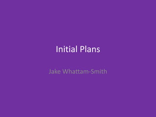 Initial Plans
Jake Whattam-Smith
 
