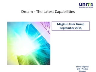 Steven Sidgwick
Unit 4 Practice
Manager
Dream - The Latest Capabilities
Maginus User Group
September 2015
 