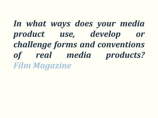 In what ways does your media
product     use,  develop    or
challenge forms and conventions
of    real   media    products?
Film Magazine
 