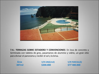 7.4.- TERRAZAS SOBRE ESTADERO Y CONVENCIONES :  En losa de concreto y terminada con tableta de gres, pasamanos de aluminio y vidrio, un gran sitio para divisar el panorama y recibir el sol y la brisa.   Área   V/R UN($/m2)   V/R PARCIAL($) 387m2  $200.000  $77`400.000 