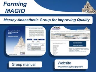 Group manual
Mersey Anaesthetic Group for Improving Quality
Website
www.merseymagiq.com
Forming
MAGIQ
 