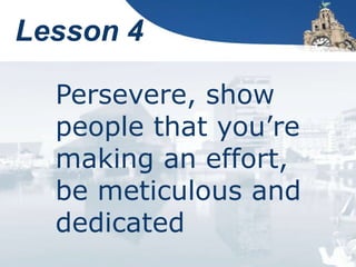 Lesson 4
Persevere, show
people that you’re
making an effort,
be meticulous and
dedicated
 