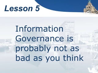 Lesson 5
Information
Governance is
probably not as
bad as you think
 
