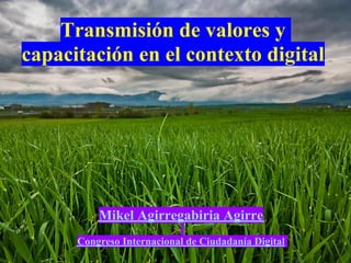 Transmisión de valores y
capacitación en el contexto digital




          Mikel Agirregabiria Agirre
      Congreso Internacional de Ciudadanía Digital
 