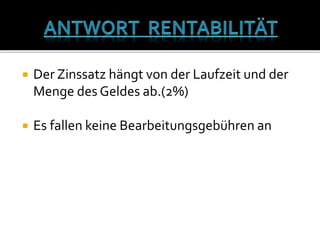  Der Zinssatz hängt von der Laufzeit und der
Menge des Geldes ab.(2%)
 Es fallen keine Bearbeitungsgebühren an
 