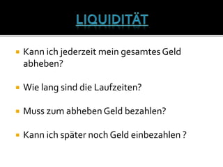  Kann ich jederzeit mein gesamtes Geld
abheben?
 Wie lang sind die Laufzeiten?
 Muss zum abhebenGeld bezahlen?
 Kann ich später noch Geld einbezahlen ?
 