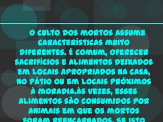 O culto dos mortos assume
características muito
diferentes. É comum, oferecer
sacrifícios e alimentos deixados
em locais apropriados na casa,
no pátio ou em locais próximos
à moradia.Às vezes, esses
alimentos são consumidos por
animais em que os mortos

 