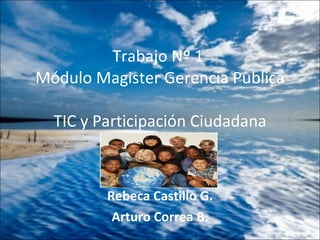 Rebeca Castillo G. Arturo Correa B. Trabajo Nº 1  Módulo Magister Gerencia Publica TIC y Participación Ciudadana 