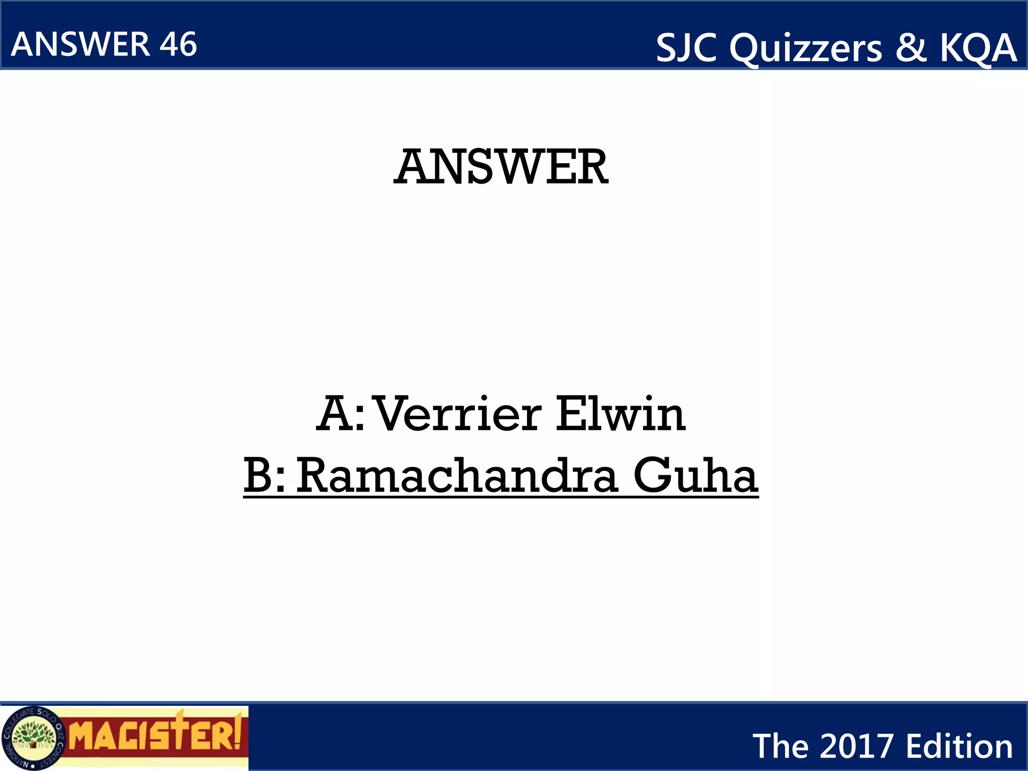 ANSWER
A:Verrier Elwin
B: Ramachandra Guha
ANSWER 46 SJC Quizzers & KQA
The 2017 Edition
 