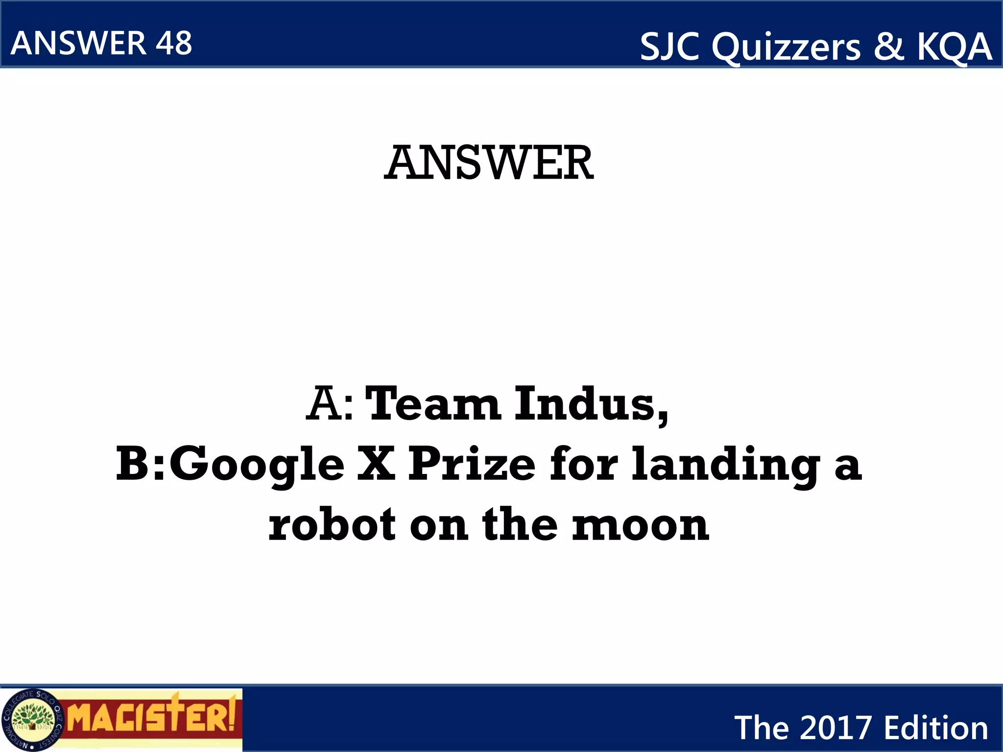 ANSWER
A: Team Indus,
B:Google X Prize for landing a
robot on the moon
ANSWER 48 SJC Quizzers & KQA
The 2017 Edition
 