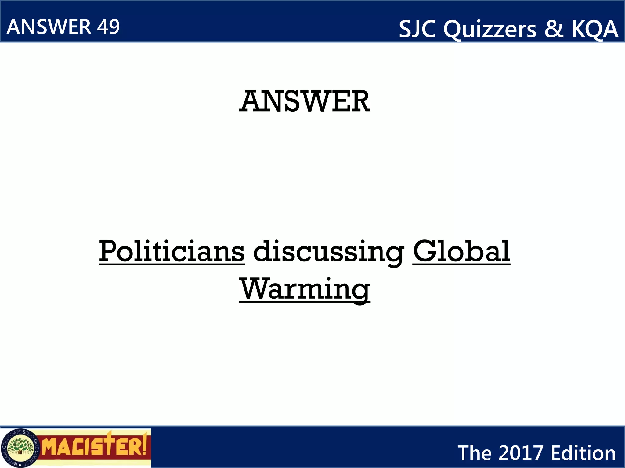 ANSWER
Politicians discussing Global
Warming
ANSWER 49 SJC Quizzers & KQA
The 2017 Edition
 