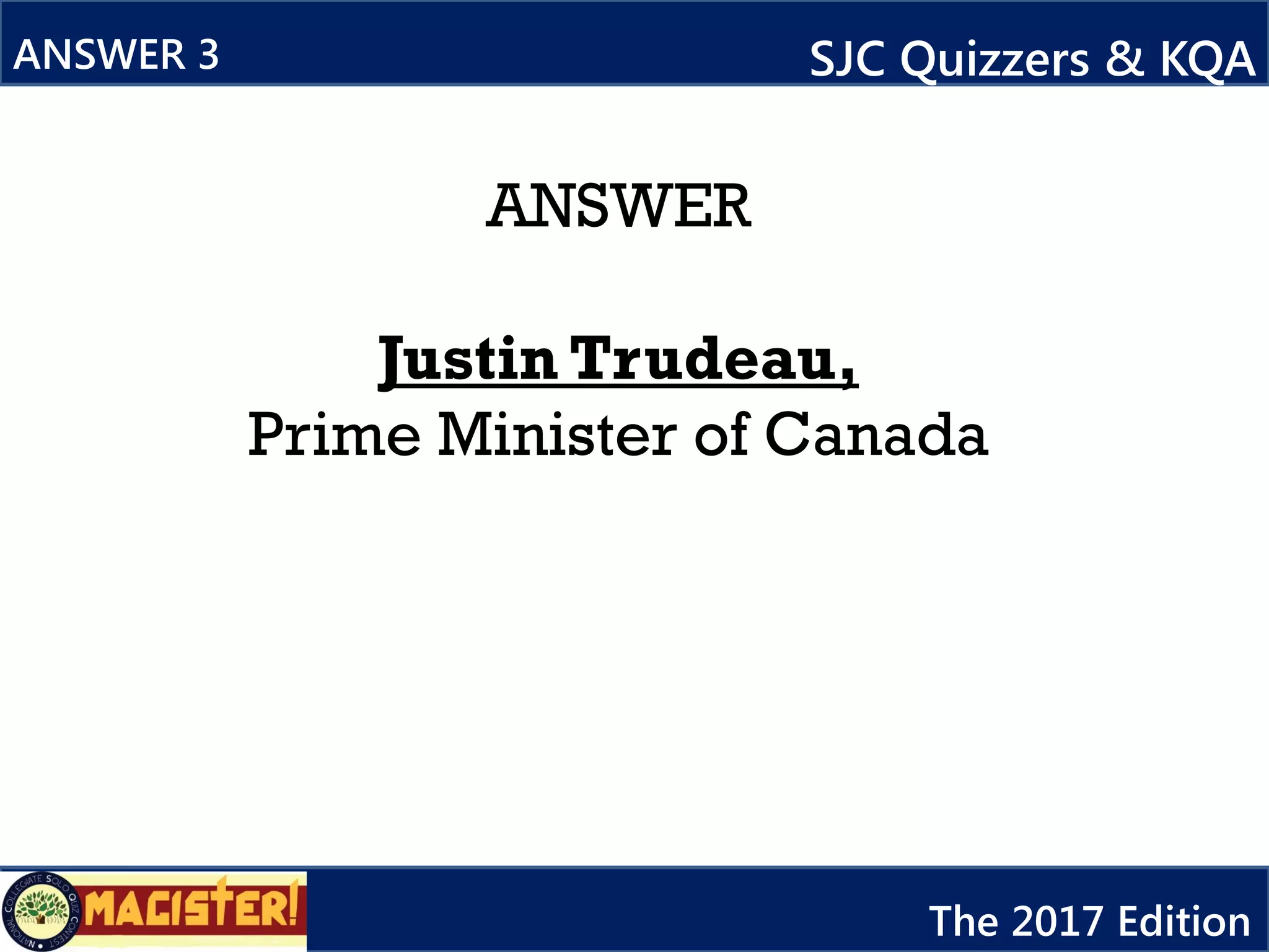 ANSWER
Justin Trudeau,
Prime Minister of Canada
ANSWER 3 SJC Quizzers & KQA
The 2017 Edition
 