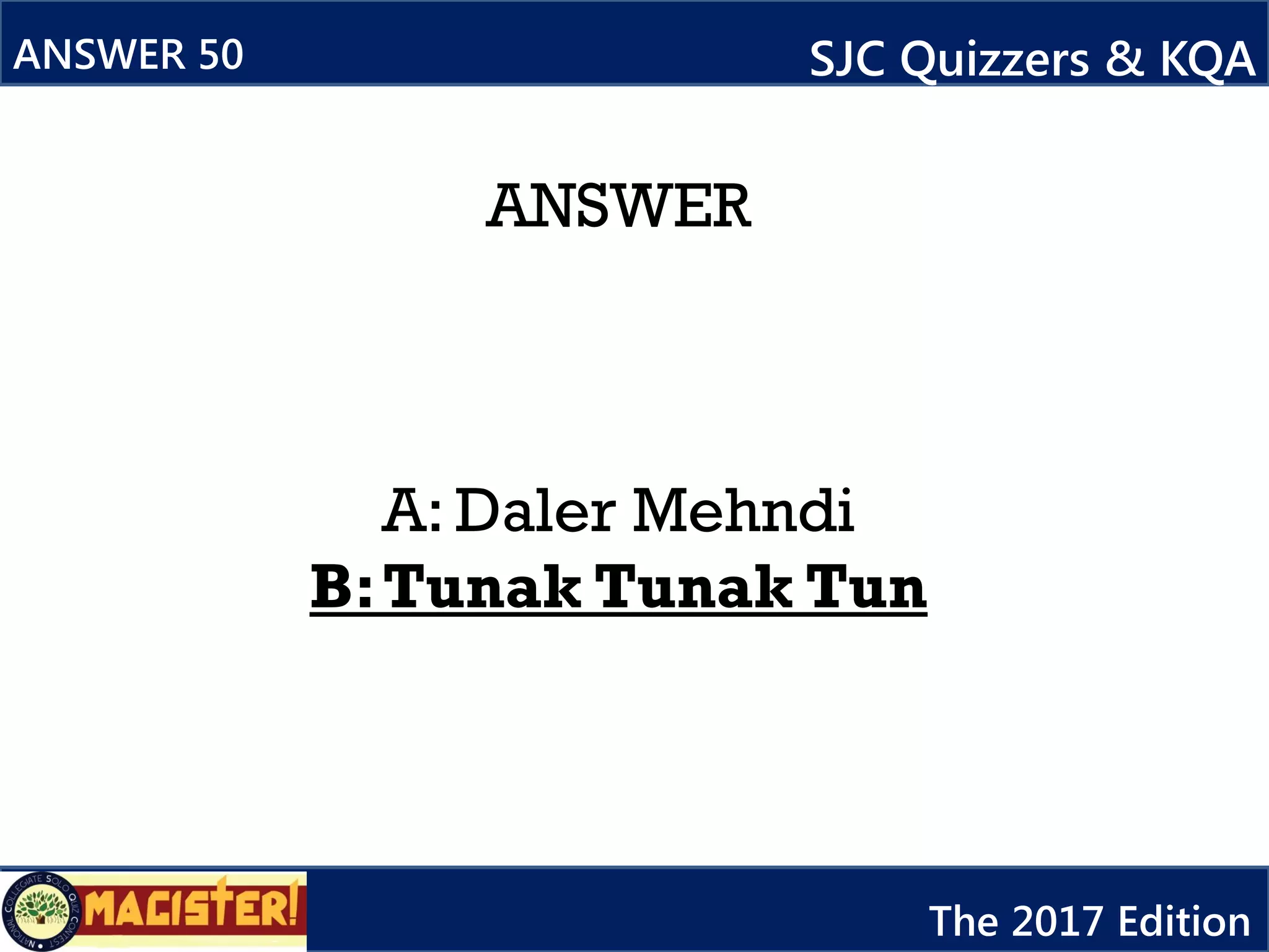 ANSWER
A: Daler Mehndi
B:Tunak Tunak Tun
ANSWER 50 SJC Quizzers & KQA
The 2017 Edition
 