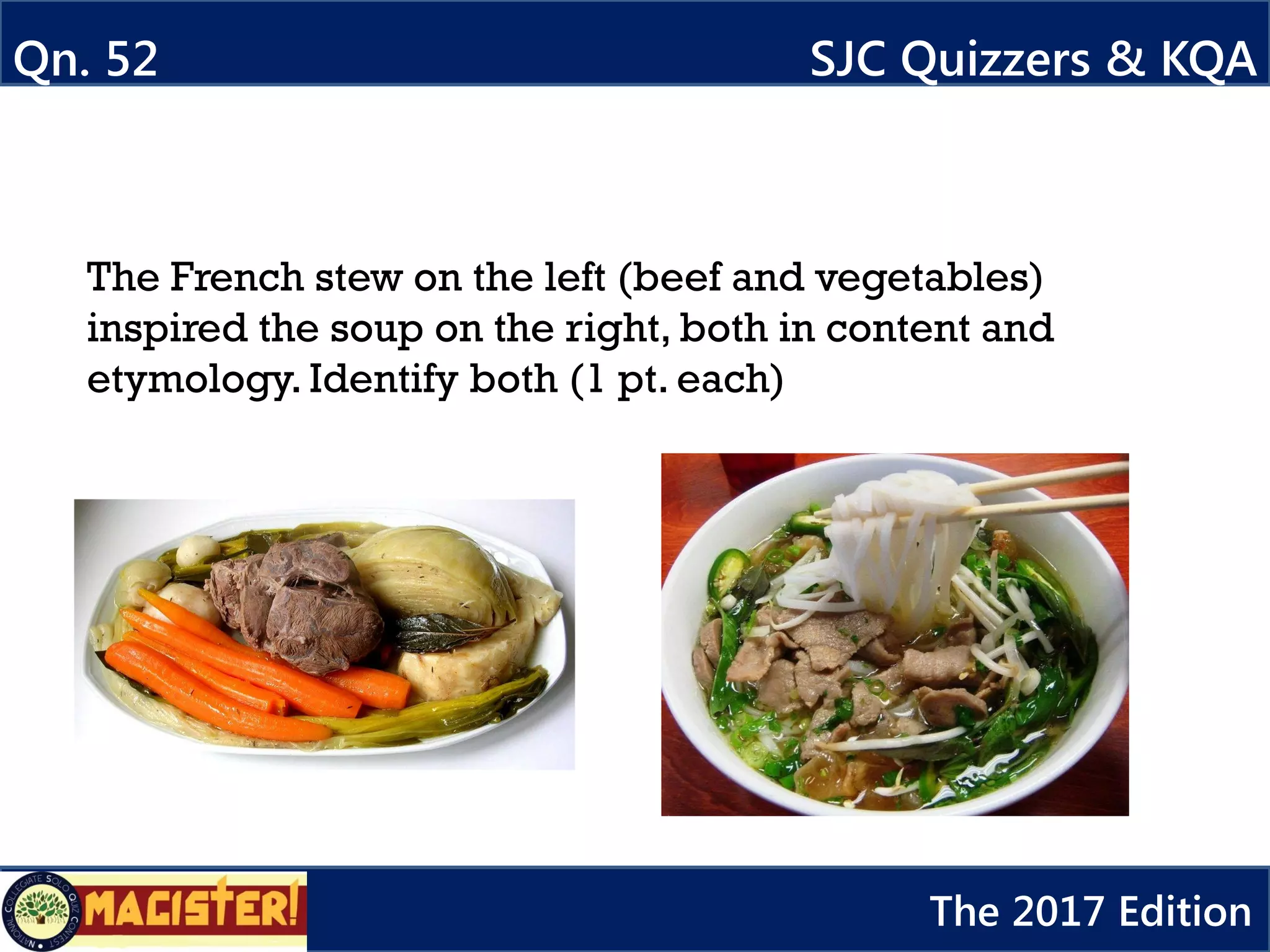 Qn. 52 SJC Quizzers & KQA
The 2017 Edition
The French stew on the left (beef and vegetables)
inspired the soup on the right, both in content and
etymology. Identify both (1 pt. each)
 