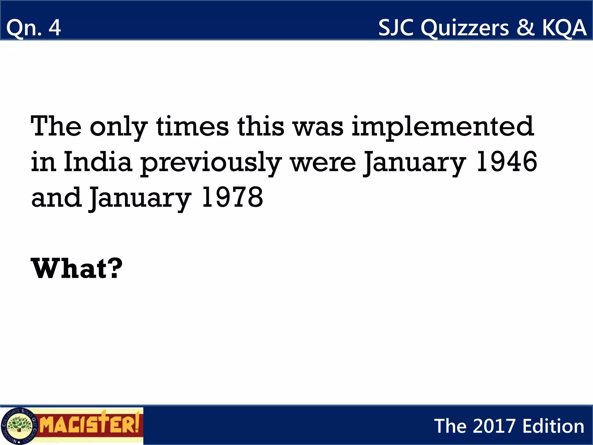 Qn. 4 SJC Quizzers & KQA
The 2017 Edition
The only times this was implemented
in India previously were January 1946
and January 1978
What?
 