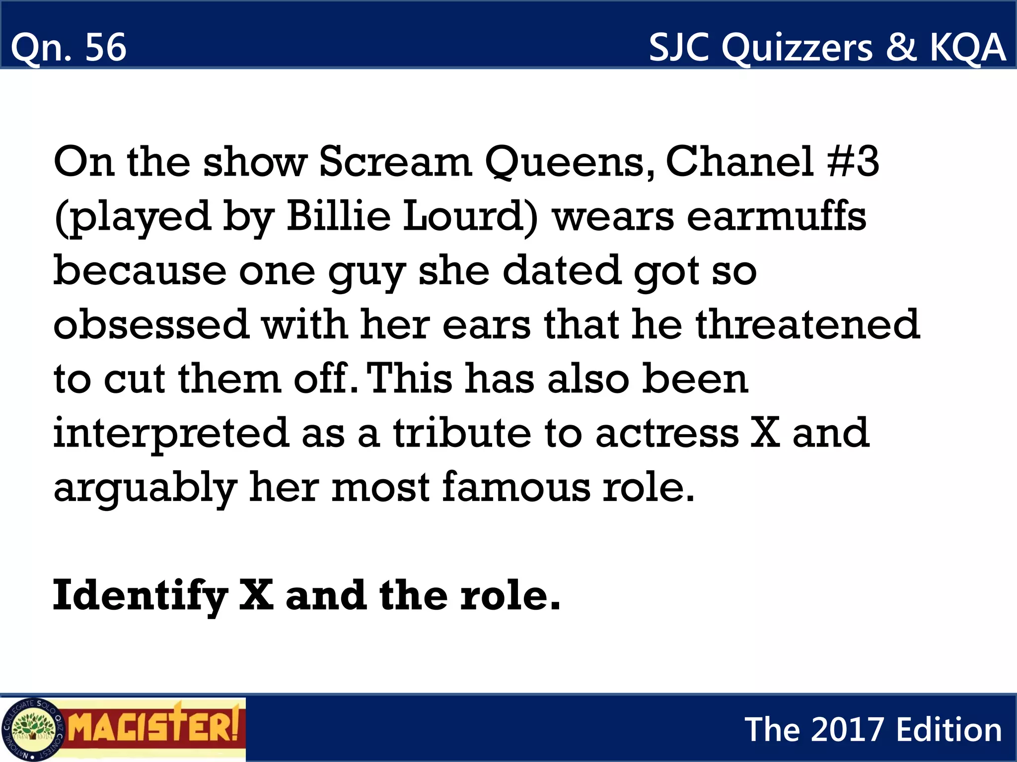 On the show Scream Queens, Chanel #3
(played by Billie Lourd) wears earmuffs
because one guy she dated got so
obsessed with her ears that he threatened
to cut them off.This has also been
interpreted as a tribute to actress X and
arguably her most famous role.
Identify X and the role.
Qn. 56
617a
SJC Quizzers & KQA
The 2017 Edition
 