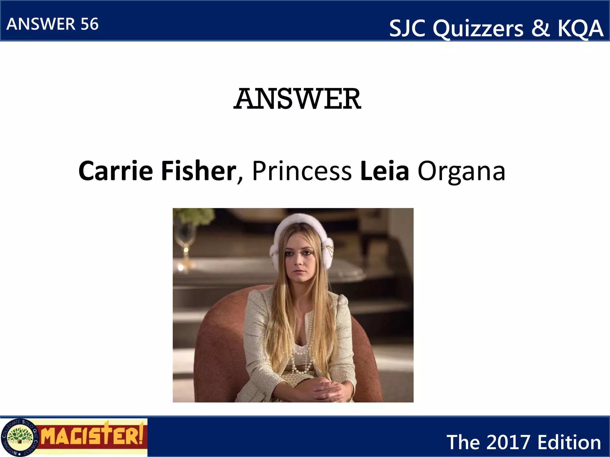 ANSWER
ANSWER 56 SJC Quizzers & KQA
The 2017 Edition
Carrie Fisher, Princess Leia Organa
 