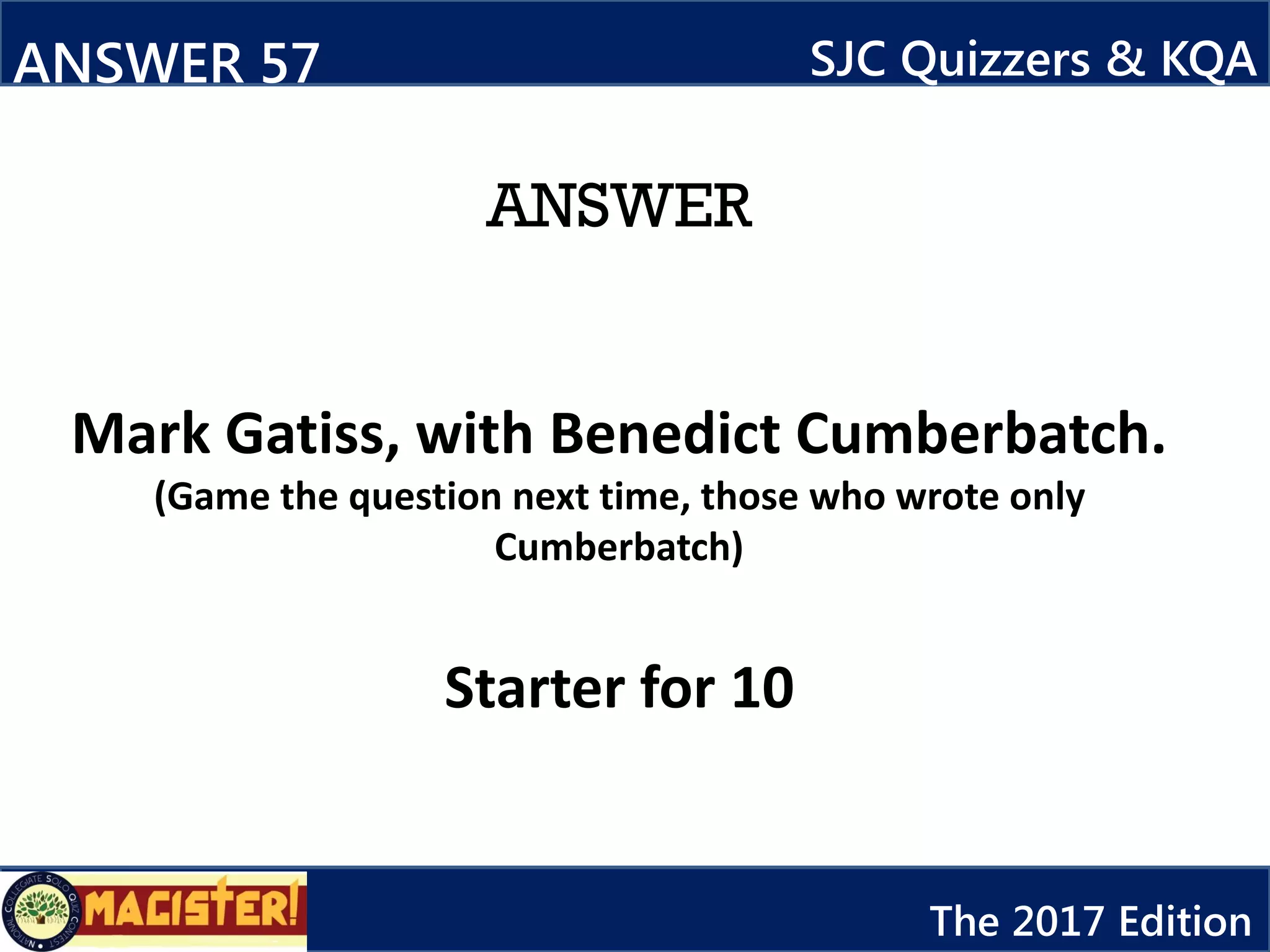 ANSWER
Mark Gatiss, with Benedict Cumberbatch.
(Game the question next time, those who wrote only
Cumberbatch)
Starter for 10
ANSWER 57
12
SJC Quizzers & KQA
The 2017 Edition
 