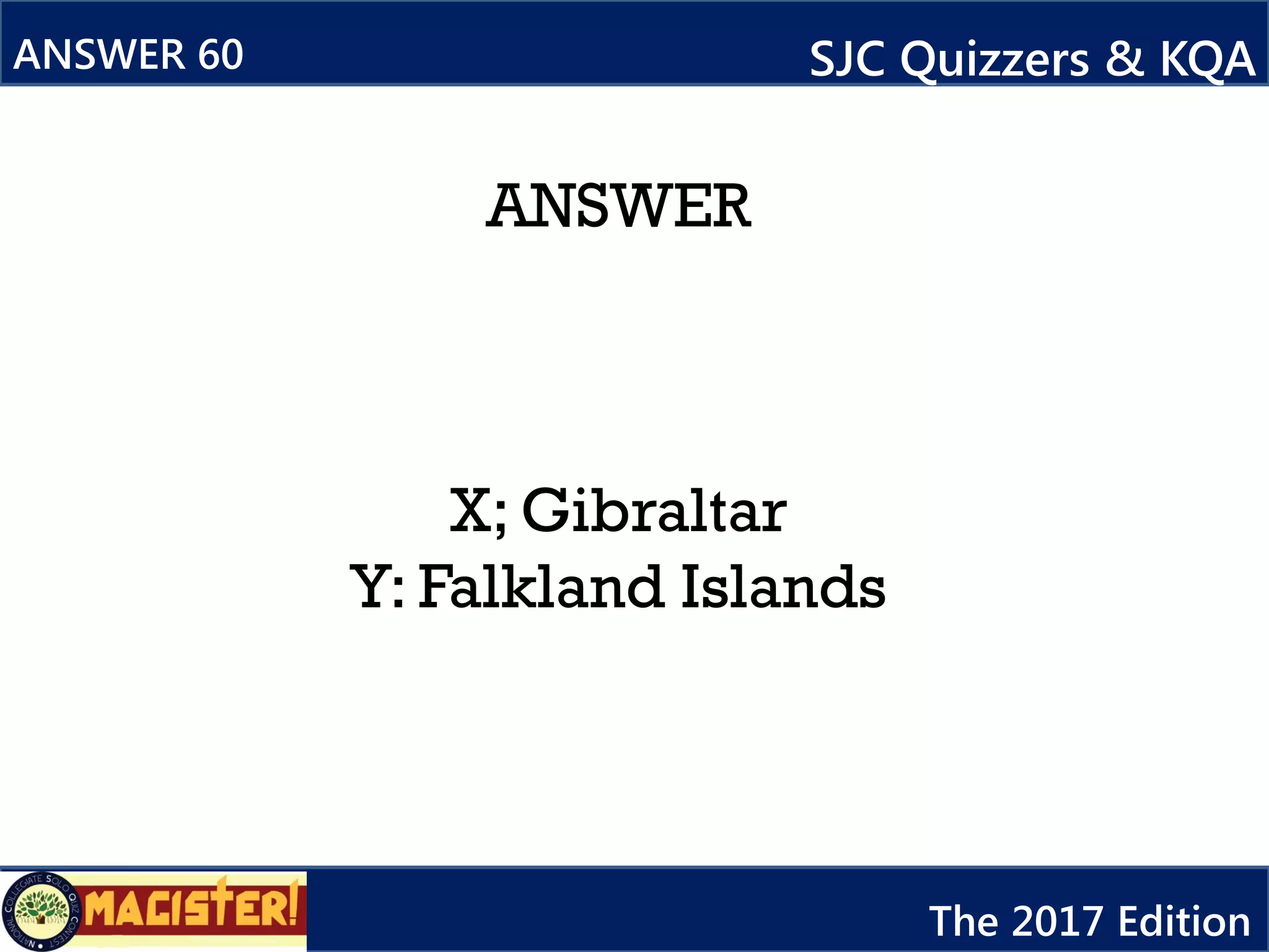 ANSWER
X; Gibraltar
Y: Falkland Islands
ANSWER 60 SJC Quizzers & KQA
The 2017 Edition
 