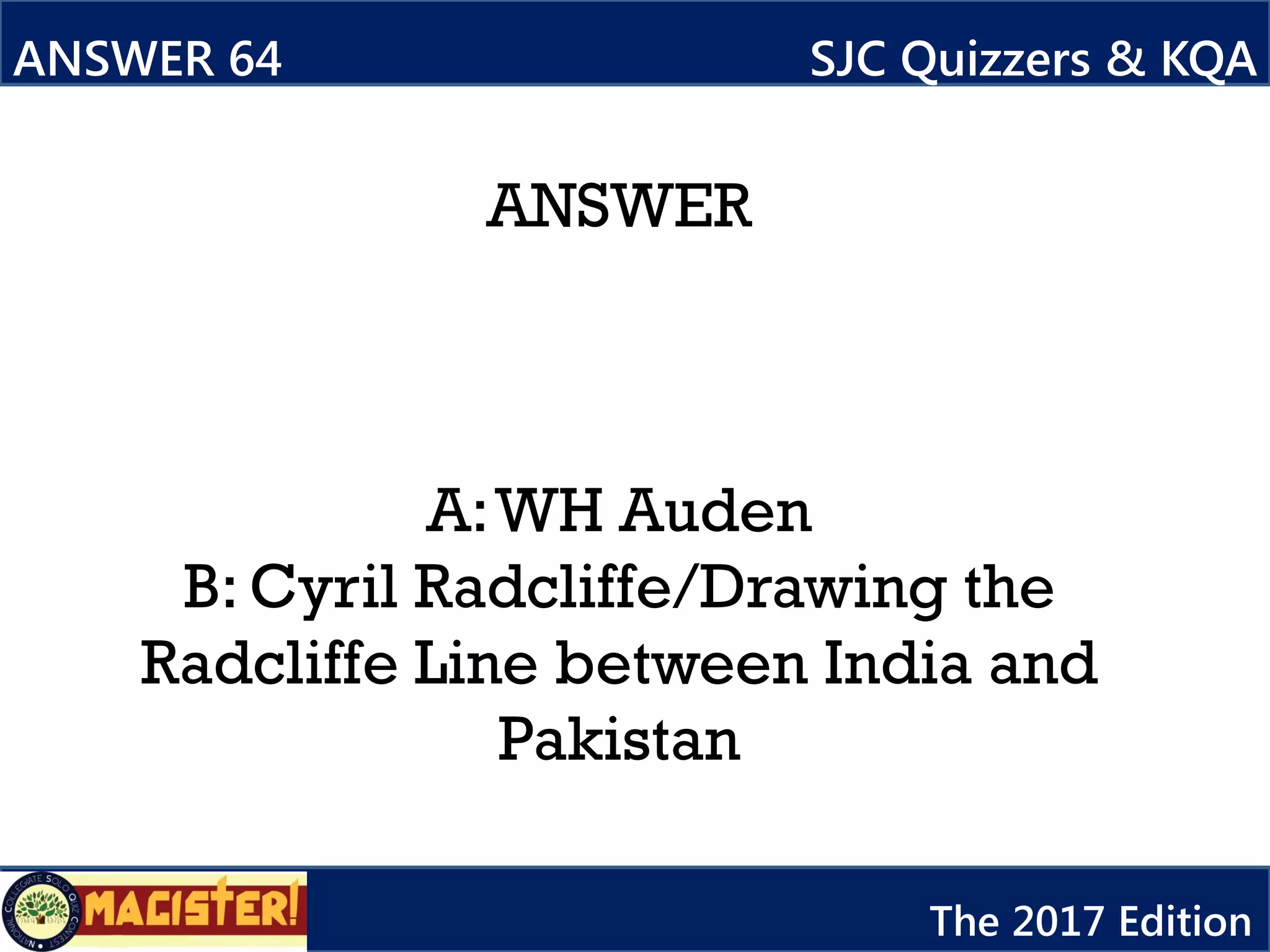 ANSWER
A:WH Auden
B: Cyril Radcliffe/Drawing the
Radcliffe Line between India and
Pakistan
ANSWER 64 SJC Quizzers & KQA
The 2017 Edition
 