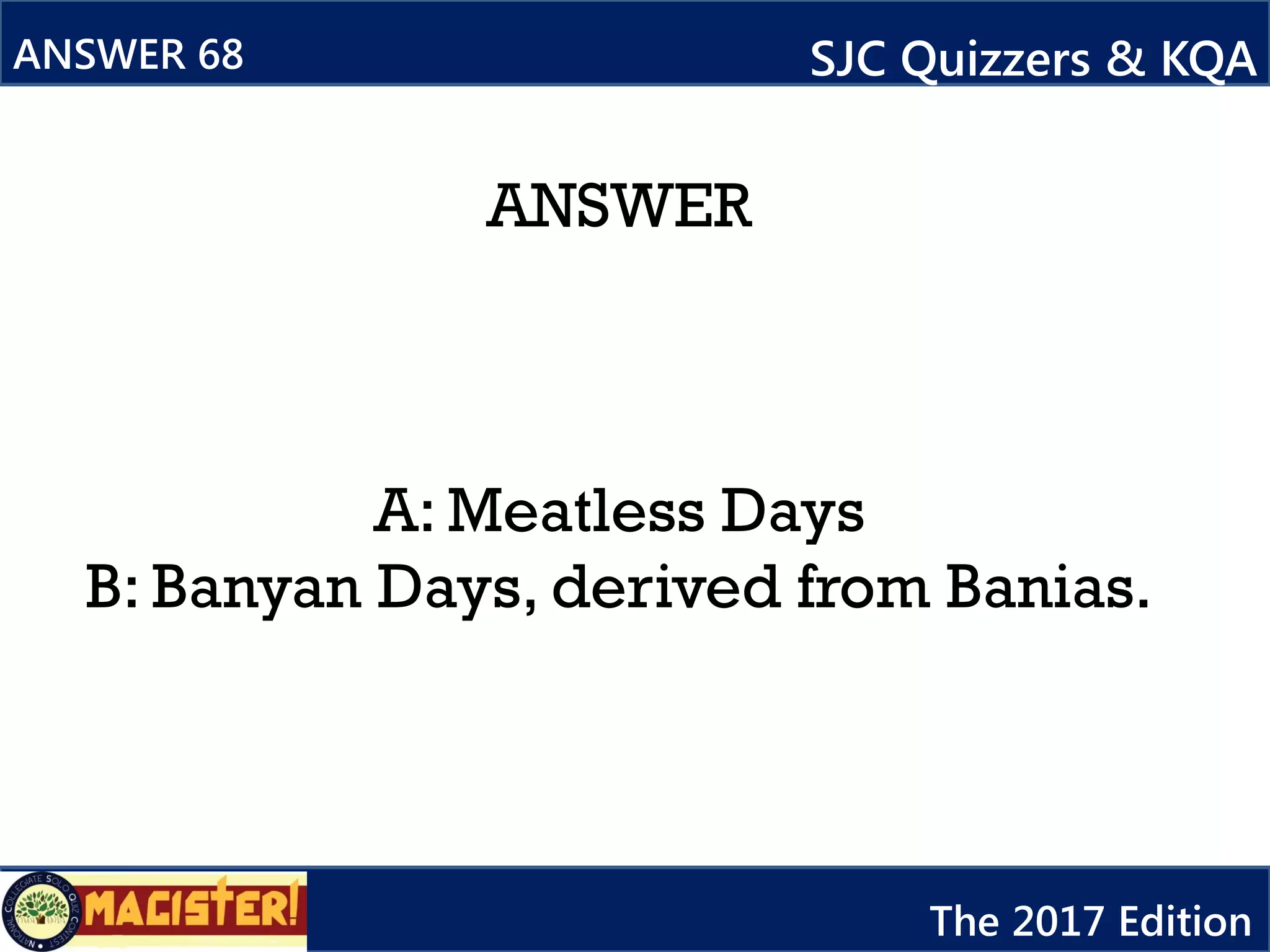 ANSWER
A: Meatless Days
B: Banyan Days, derived from Banias.
ANSWER 68 SJC Quizzers & KQA
The 2017 Edition
 