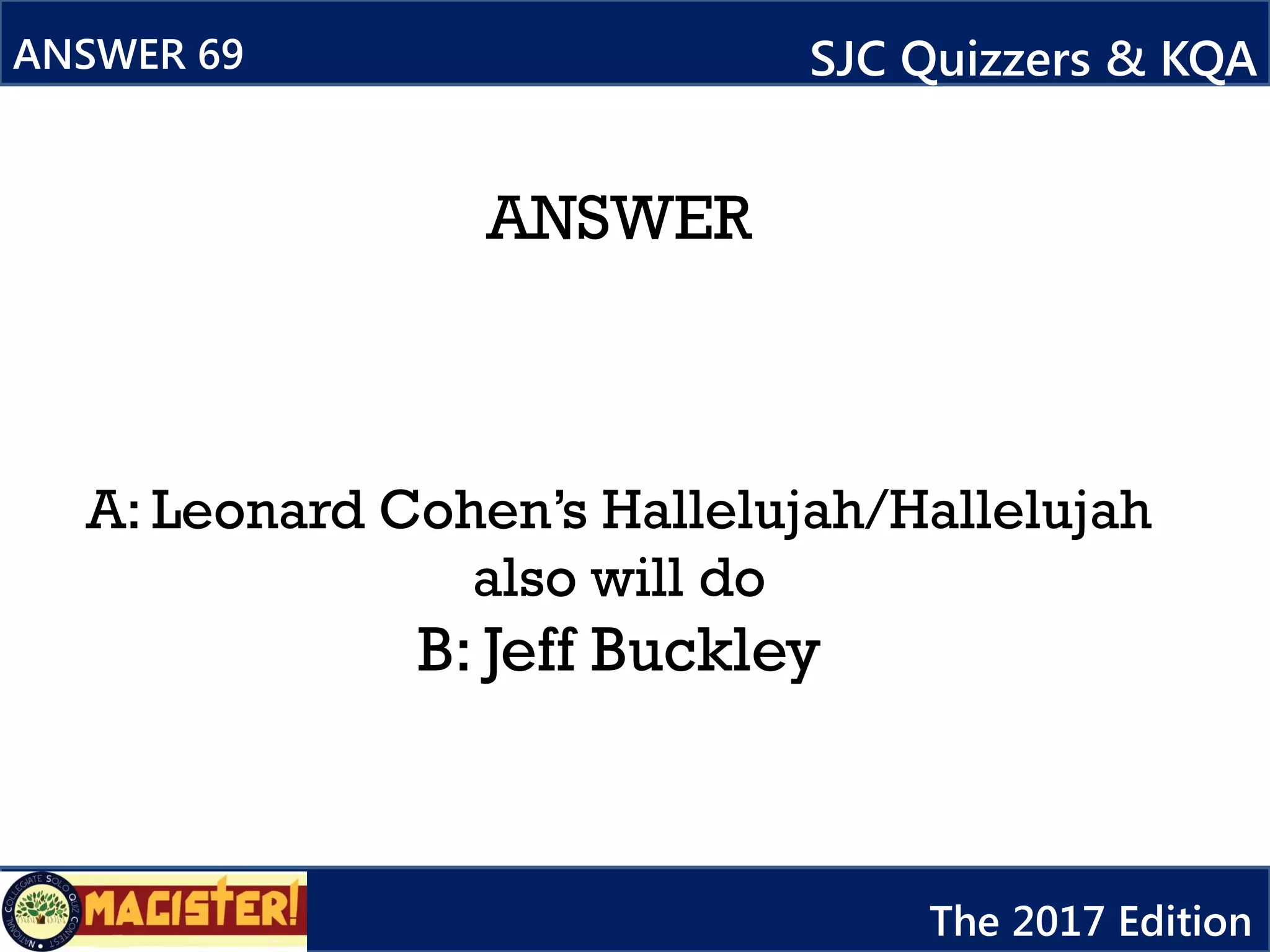 ANSWER
A: Leonard Cohen’s Hallelujah/Hallelujah
also will do
B: Jeff Buckley
ANSWER 69 SJC Quizzers & KQA
The 2017 Edition
 