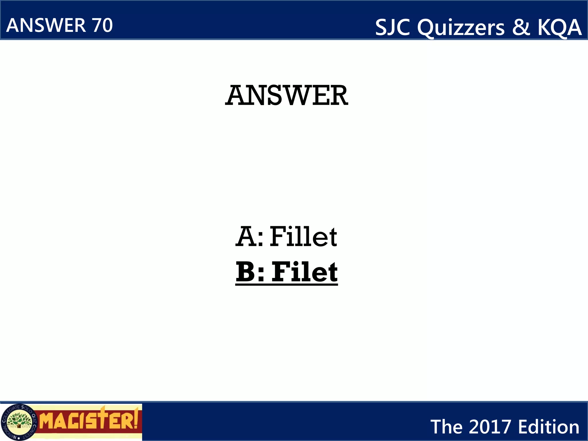 ANSWER
A: Fillet
B: Filet
ANSWER 70 SJC Quizzers & KQA
The 2017 Edition
 