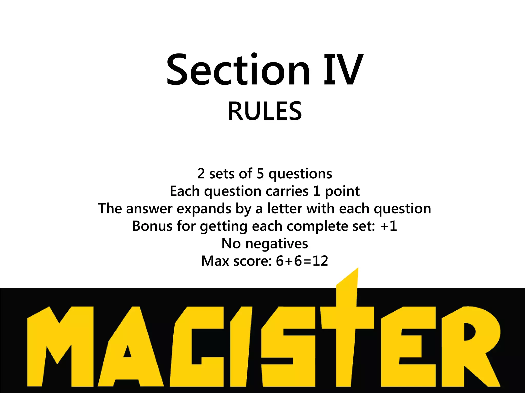 Section IV
RULES
2 sets of 5 questions
Each question carries 1 point
The answer expands by a letter with each question
Bonus for getting each complete set: +1
No negatives
Max score: 6+6=12
 