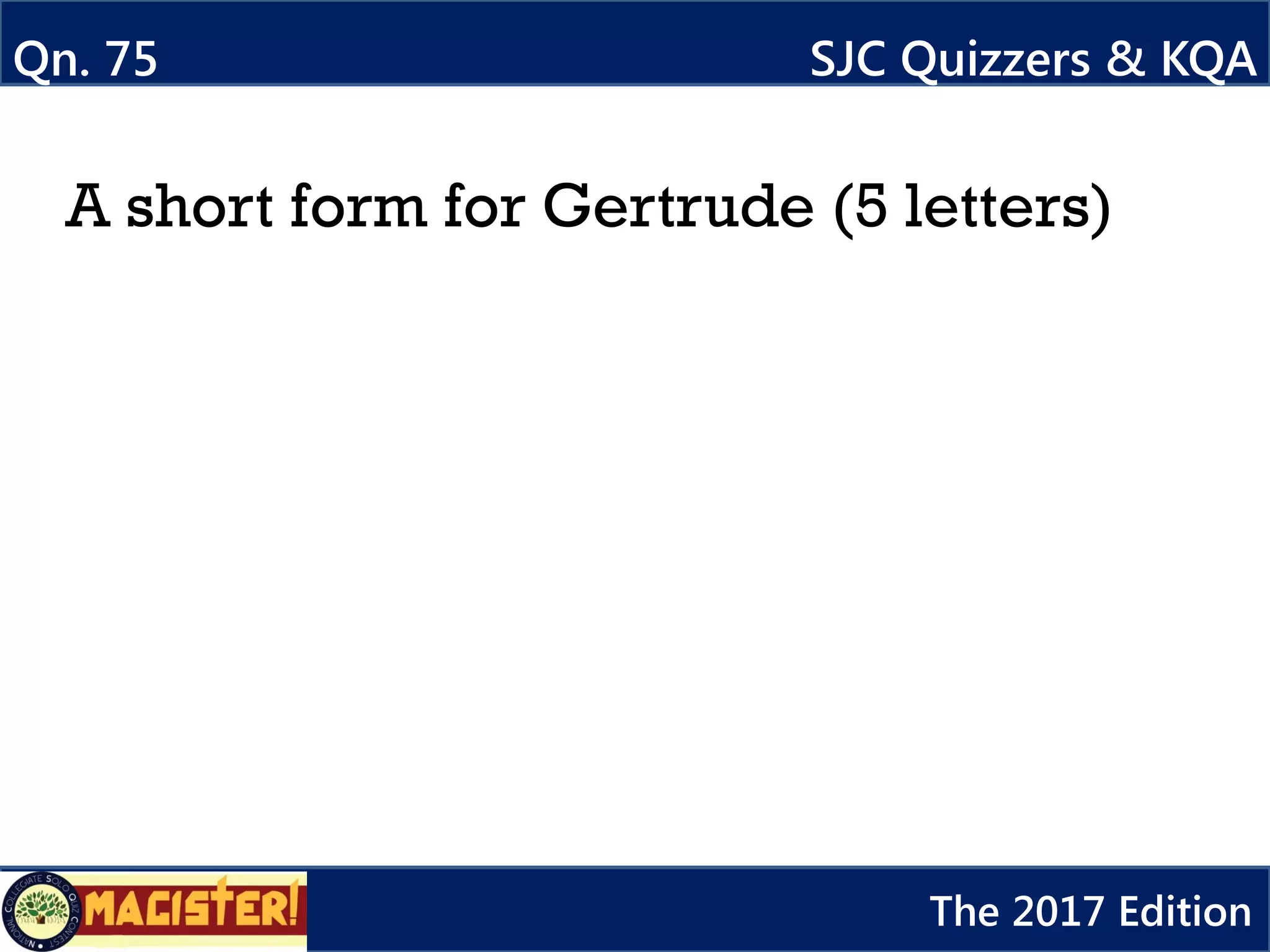 A short form for Gertrude (5 letters)
Qn. 75 SJC Quizzers & KQA
The 2017 Edition
 