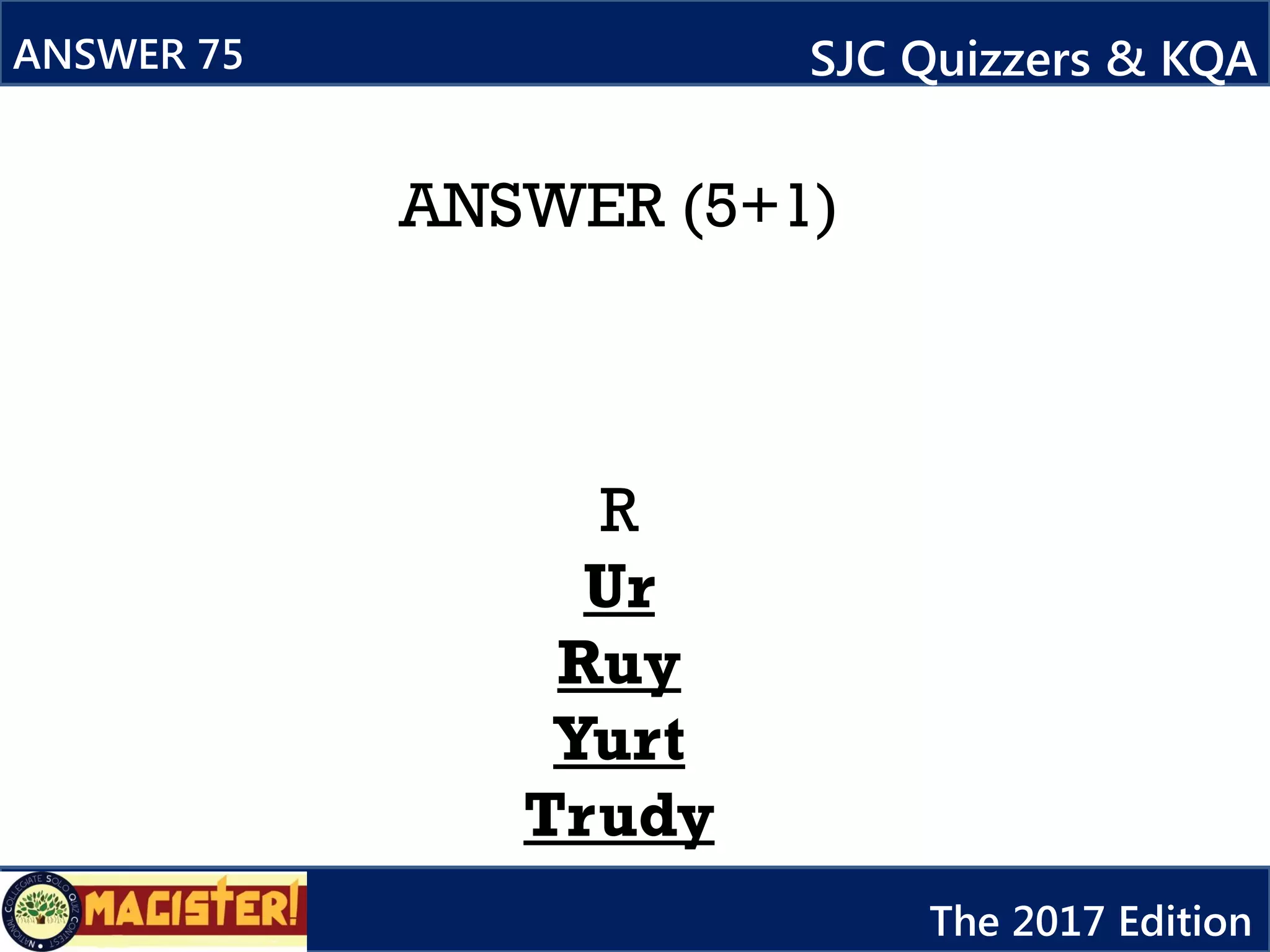 ANSWER (5+1)
R
Ur
Ruy
Yurt
Trudy
ANSWER 75 SJC Quizzers & KQA
The 2017 Edition
 