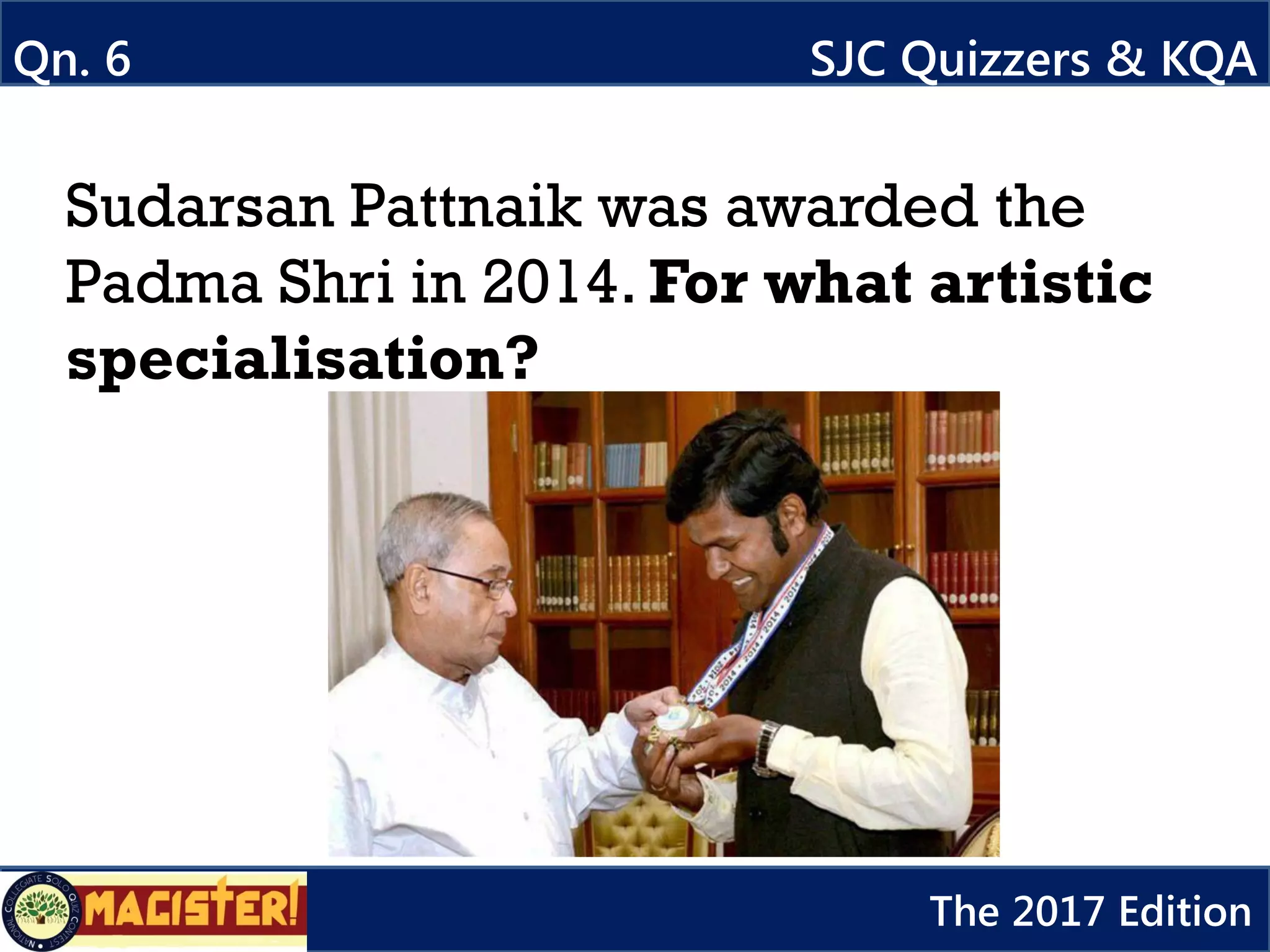 Sudarsan Pattnaik was awarded the
Padma Shri in 2014. For what artistic
specialisation?
Qn. 6 SJC Quizzers & KQA
The 2017 Edition
 