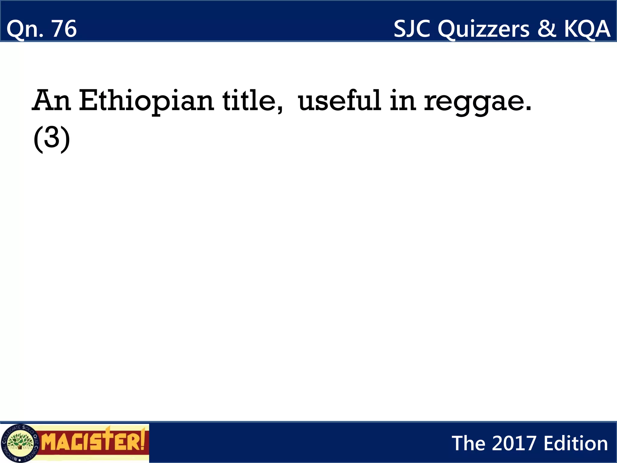 An Ethiopian title, useful in reggae.
(3)
Qn. 76 SJC Quizzers & KQA
The 2017 Edition
 