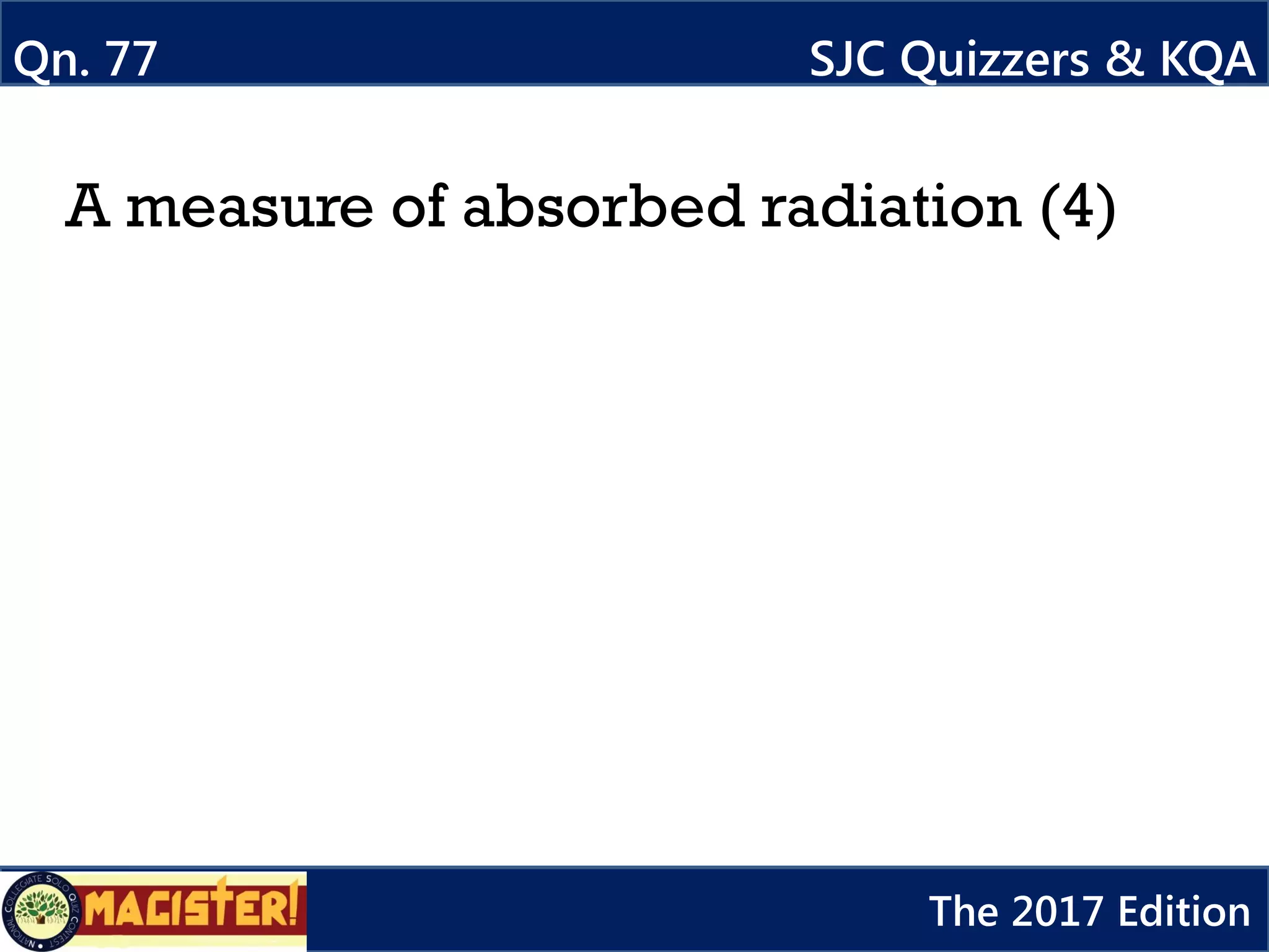 A measure of absorbed radiation (4)
Qn. 77 SJC Quizzers & KQA
The 2017 Edition
 