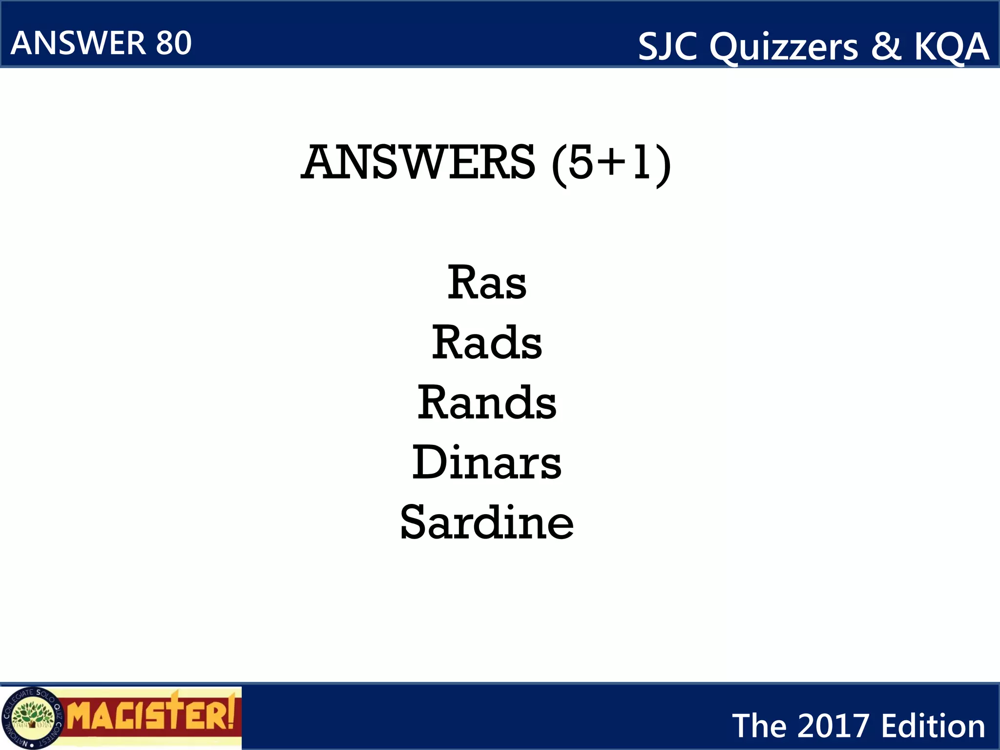 ANSWERS (5+1)
Ras
Rads
Rands
Dinars
Sardine
ANSWER 80 SJC Quizzers & KQA
The 2017 Edition
 