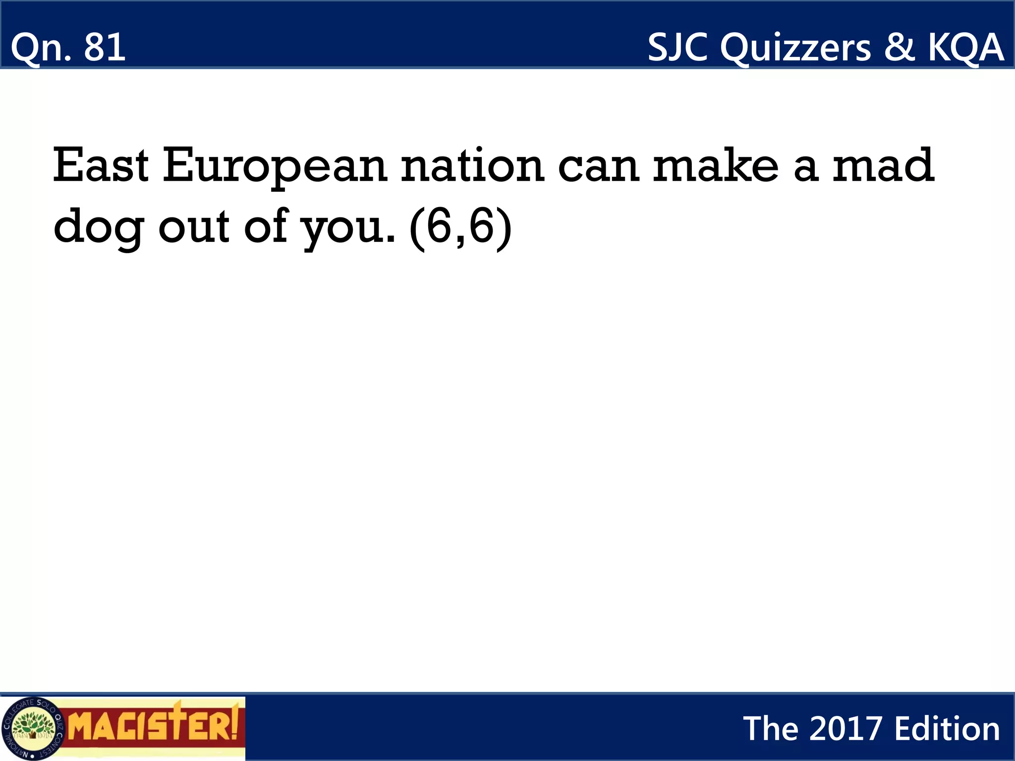 East European nation can make a mad
dog out of you. (6,6)
Qn. 81 SJC Quizzers & KQA
The 2017 Edition
 
