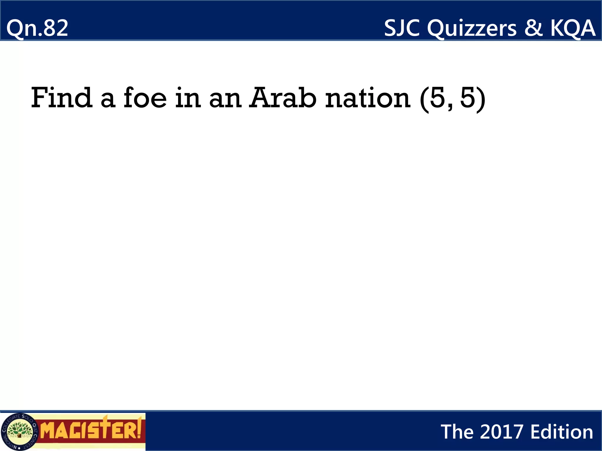 Find a foe in an Arab nation (5, 5)
Qn.82 SJC Quizzers & KQA
The 2017 Edition
 